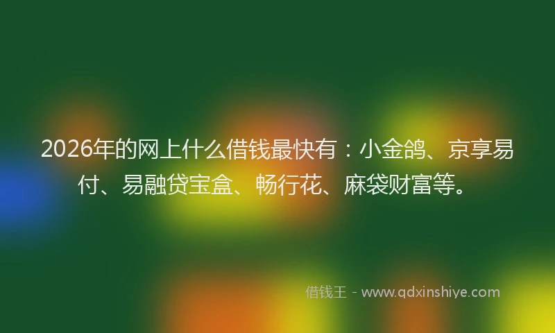 2026年的网上什么借钱最快有：小金鸽、京享易付、易融贷宝盒、畅行花、麻袋财富等。