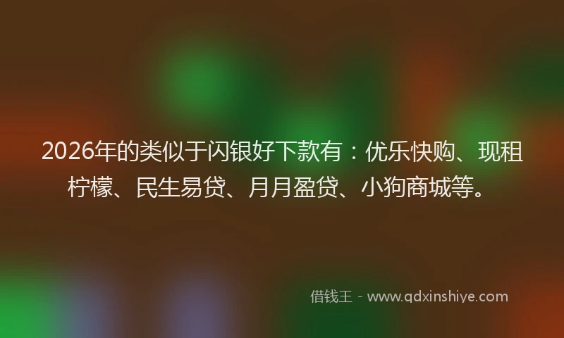 2026年的类似于闪银好下款有：优乐快购、现租柠檬、民生易贷、月月盈贷、小狗商城等。