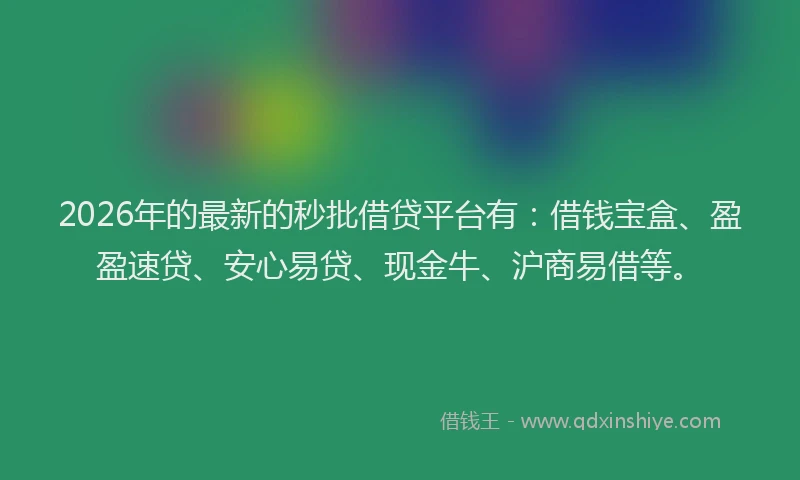 2026年的最新的秒批借贷平台有：借钱宝盒、盈盈速贷、安心易贷、现金牛、沪商易借等。
