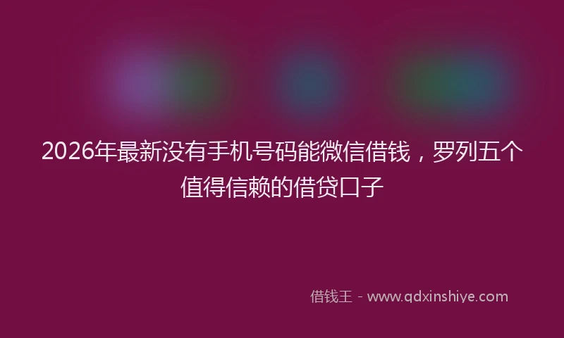 2026年最新没有手机号码能微信借钱，罗列五个值得信赖的借贷口子