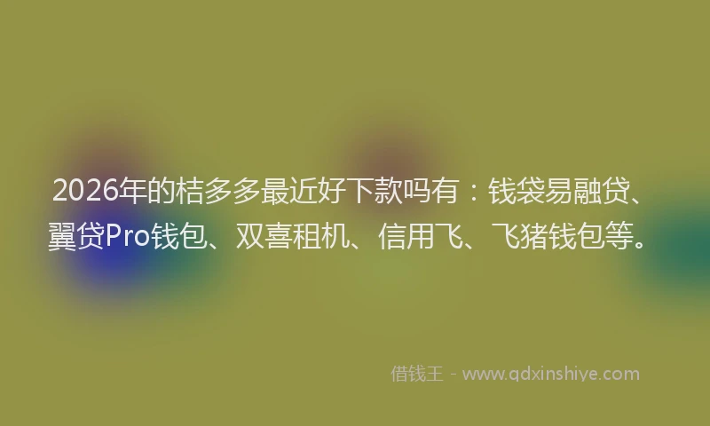 2026年的桔多多最近好下款吗有：钱袋易融贷、翼贷Pro钱包、双喜租机、信用飞、飞猪钱包等。