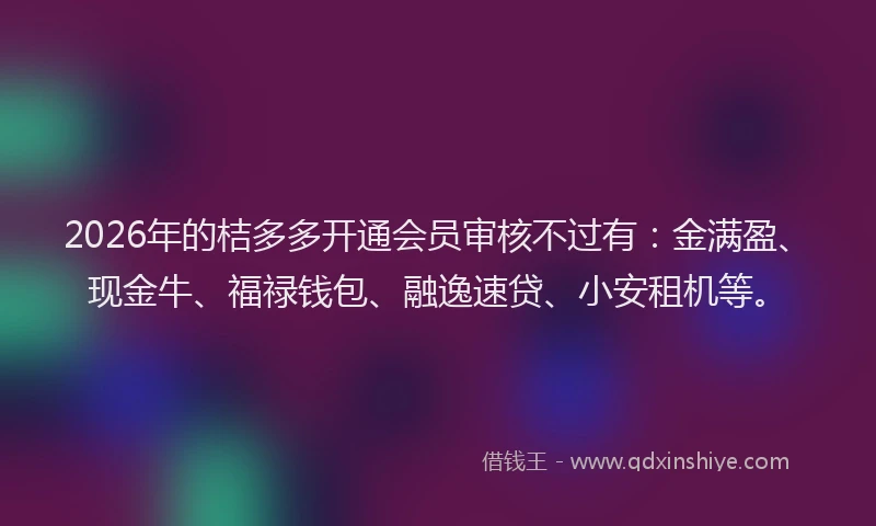 2026年的桔多多开通会员审核不过有：金满盈、现金牛、福禄钱包、融逸速贷、小安租机等。