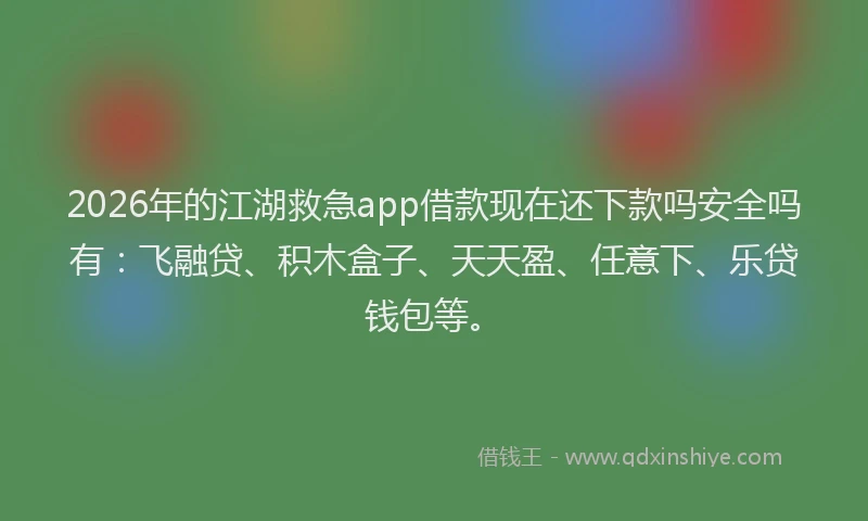 2026年的江湖救急app借款现在还下款吗安全吗有：飞融贷、积木盒子、天天盈、任意下、乐贷钱包等。
