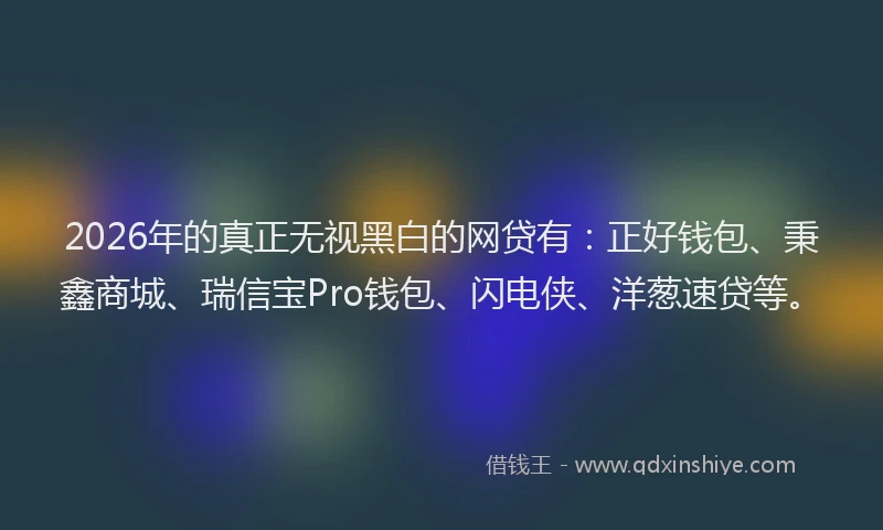 2026年的真正无视黑白的网贷有：正好钱包、秉鑫商城、瑞信宝Pro钱包、闪电侠、洋葱速贷等。