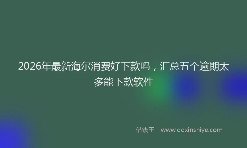 2026年最新海尔消费好下款吗，汇总五个逾期太多能下款软件