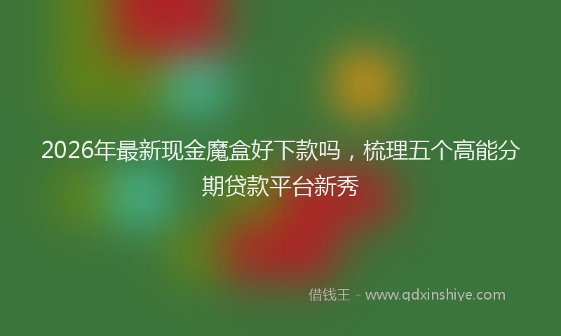2026年最新现金魔盒好下款吗，梳理五个高能分期贷款平台新秀