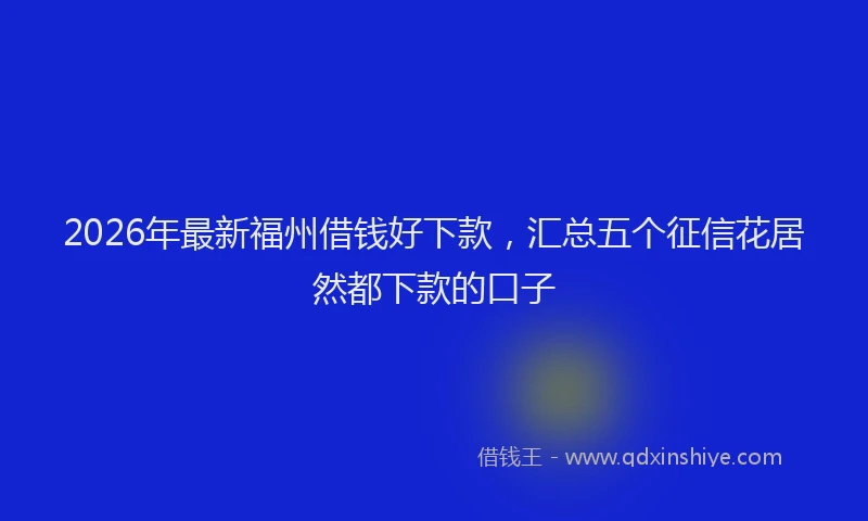 2026年最新福州借钱好下款，汇总五个征信花居然都下款的口子