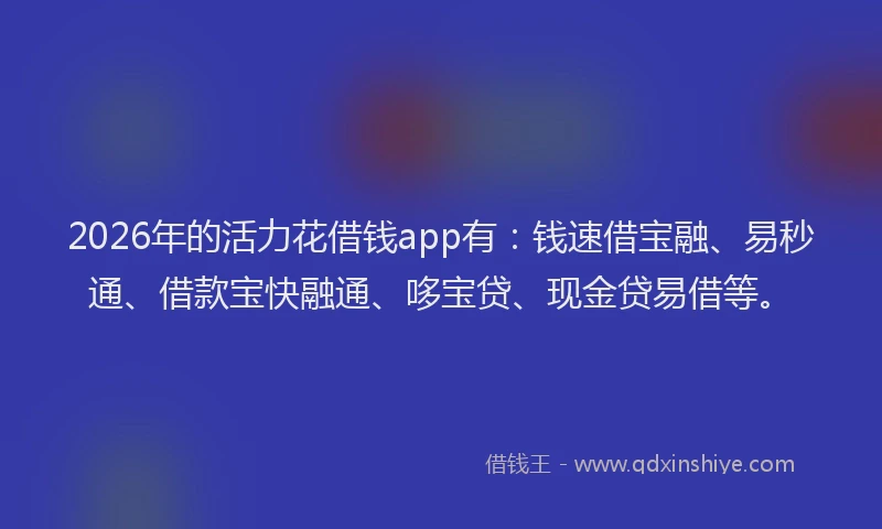 2026年的活力花借钱app有：钱速借宝融、易秒通、借款宝快融通、哆宝贷、现金贷易借等。