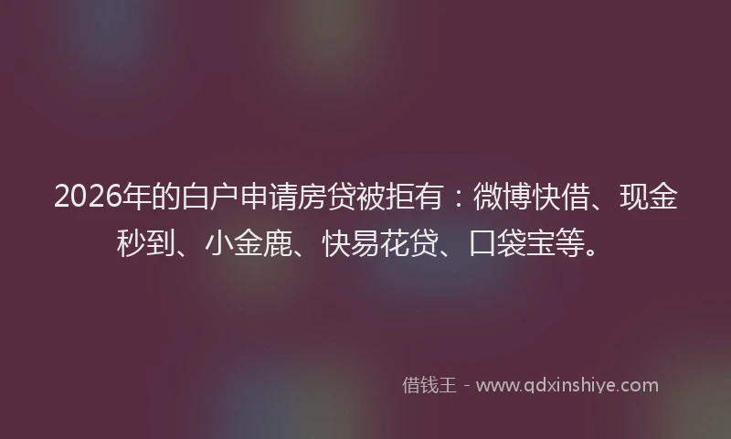 2026年的白户申请房贷被拒有：微博快借、现金秒到、小金鹿、快易花贷、口袋宝等。