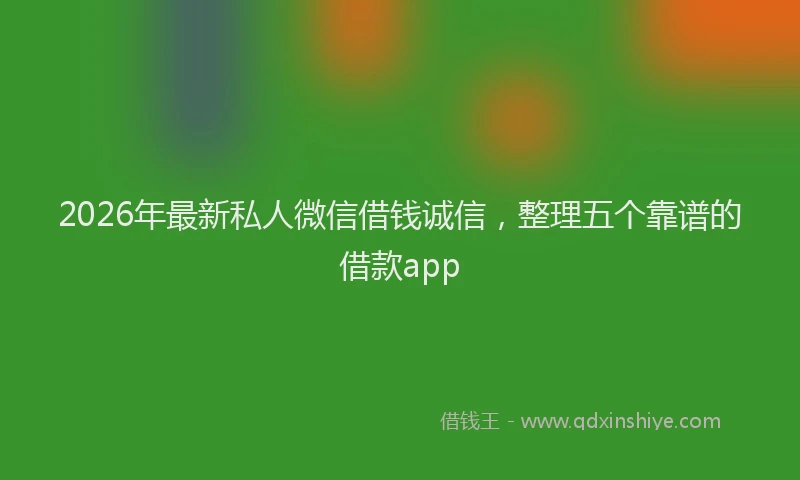 2026年最新私人微信借钱诚信，整理五个靠谱的借款app