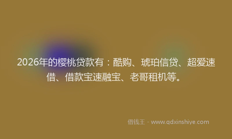 2026年的樱桃贷款有：酷购、琥珀信贷、超爱速借、借款宝速融宝、老哥租机等。