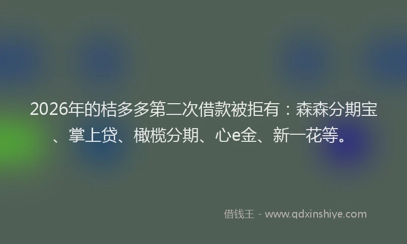 2026年的桔多多第二次借款被拒有：森森分期宝、掌上贷、橄榄分期、心e金、新一花等。