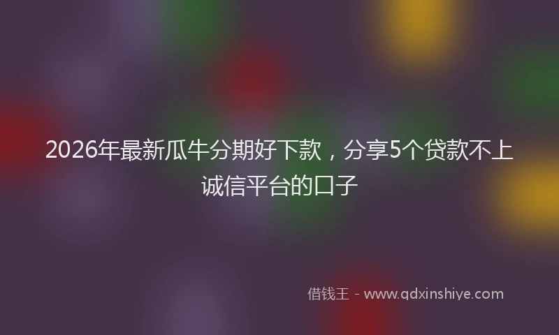 2026年最新瓜牛分期好下款，分享5个贷款不上诚信平台的口子