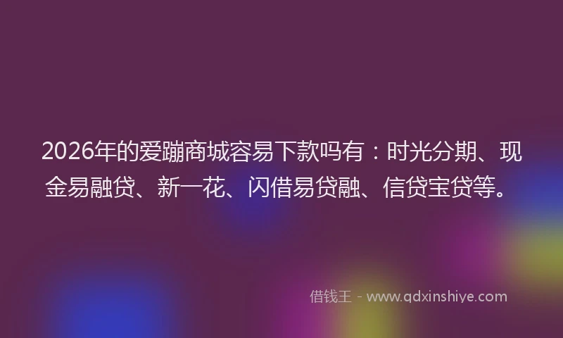 2026年的爱蹦商城容易下款吗有：时光分期、现金易融贷、新一花、闪借易贷融、信贷宝贷等。