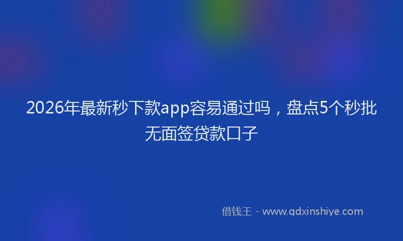 2026年最新秒下款app容易通过吗，盘点5个秒批无面签贷款口子