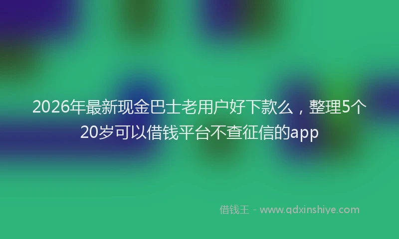 2026年最新现金巴士老用户好下款么，整理5个20岁可以借钱平台不查征信的app