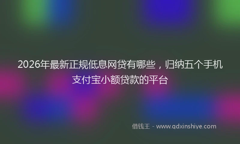 2026年最新正规低息网贷有哪些，归纳五个手机支付宝小额贷款的平台