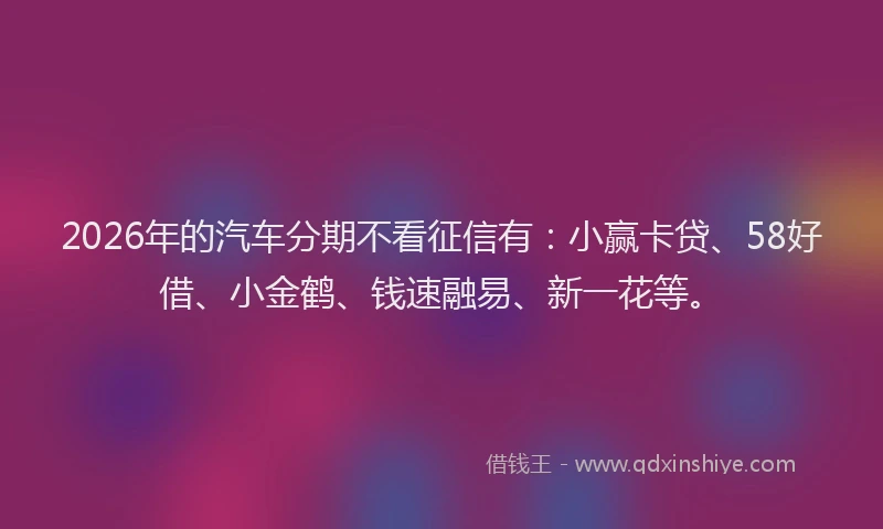 2026年的汽车分期不看征信有：小赢卡贷、58好借、小金鹤、钱速融易、新一花等。