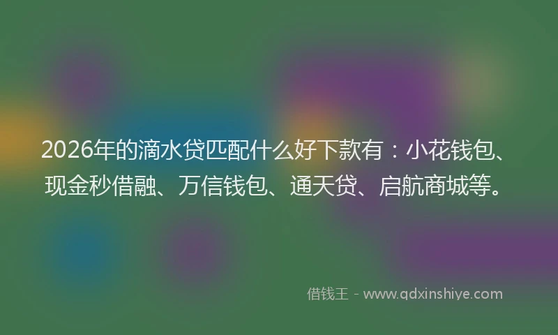 2026年的滴水贷匹配什么好下款有：小花钱包、现金秒借融、万信钱包、通天贷、启航商城等。