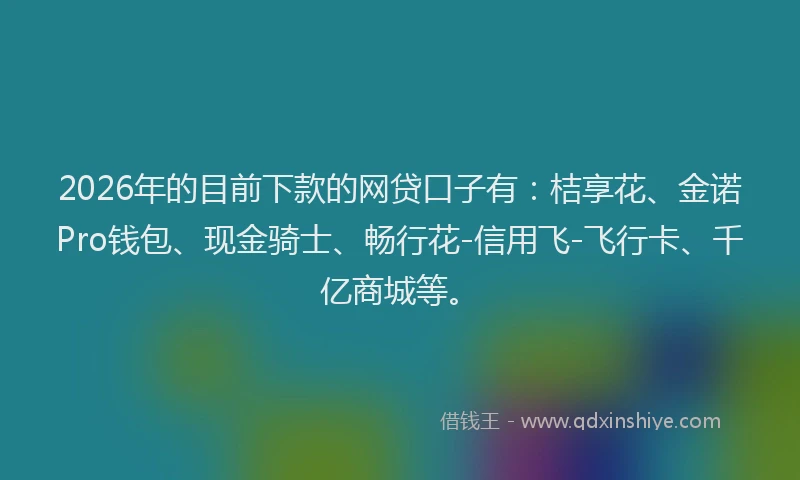 2026年的目前下款的网贷口子有：桔享花、金诺Pro钱包、现金骑士、畅行花-信用飞-飞行卡、千亿商城等。