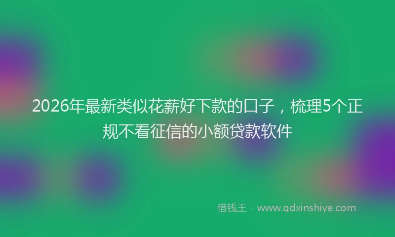 2026年最新类似花薪好下款的口子，梳理5个正规不看征信的小额贷款软件