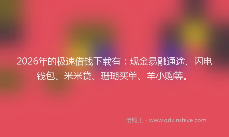 2026年的极速借钱下载有：现金易融通途、闪电钱包、米米贷、珊瑚买单、羊小购等。
