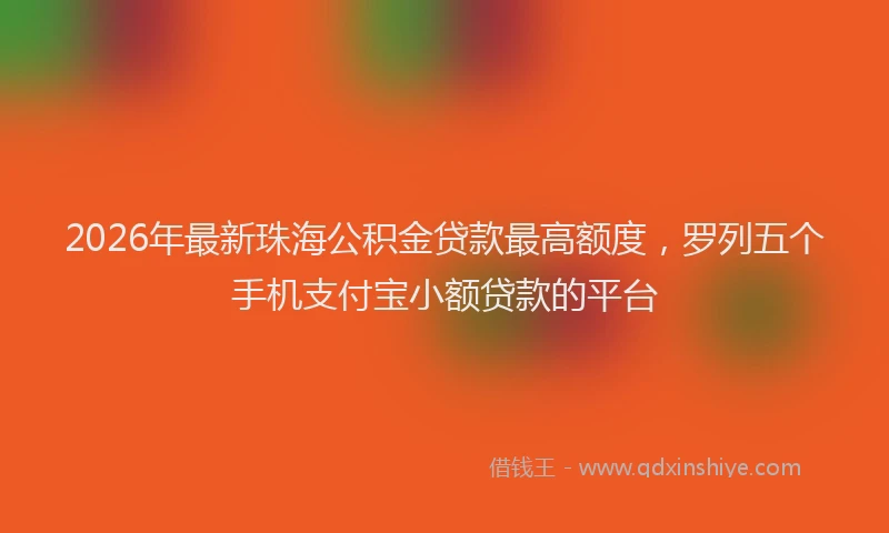 2026年最新珠海公积金贷款最高额度，罗列五个手机支付宝小额贷款的平台