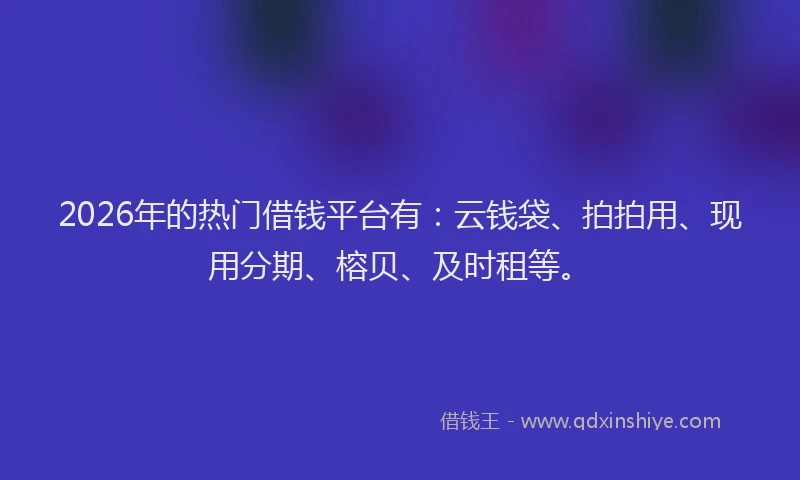 2026年的热门借钱平台有：云钱袋、拍拍用、现用分期、榕贝、及时租等。