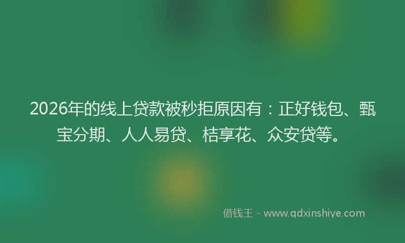 2026年的线上贷款被秒拒原因有：正好钱包、甄宝分期、人人易贷、桔享花、众安贷等。