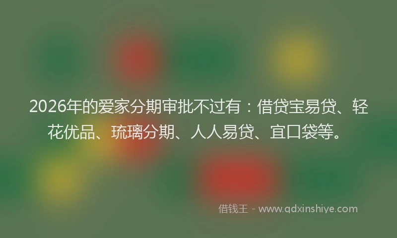 2026年的爱家分期审批不过有：借贷宝易贷、轻花优品、琉璃分期、人人易贷、宜口袋等。