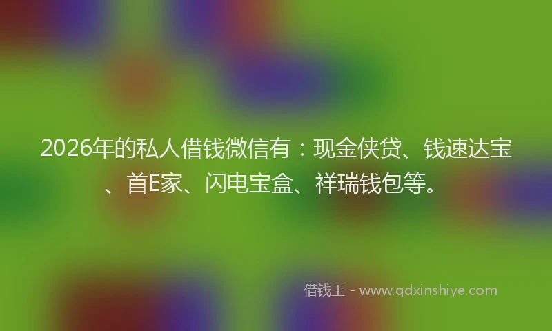 2026年的私人借钱微信有：现金侠贷、钱速达宝、首E家、闪电宝盒、祥瑞钱包等。