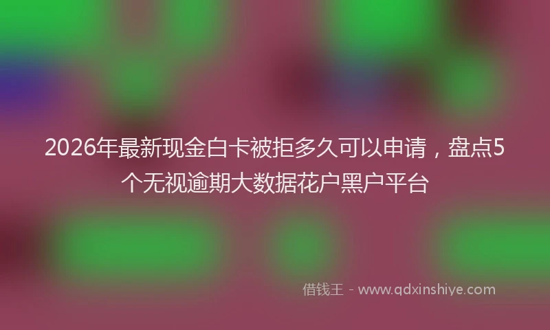 2026年最新现金白卡被拒多久可以申请，盘点5个无视逾期大数据花户黑户平台