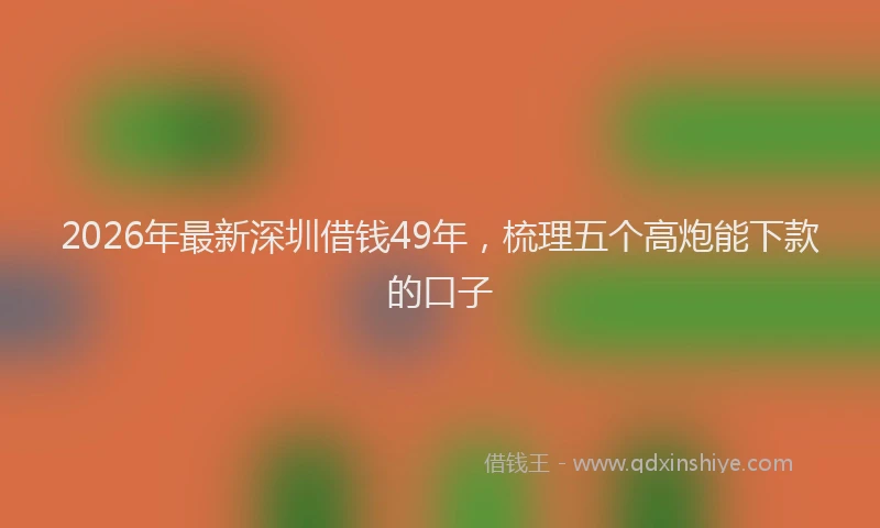 2026年最新深圳借钱49年，梳理五个高炮能下款的口子