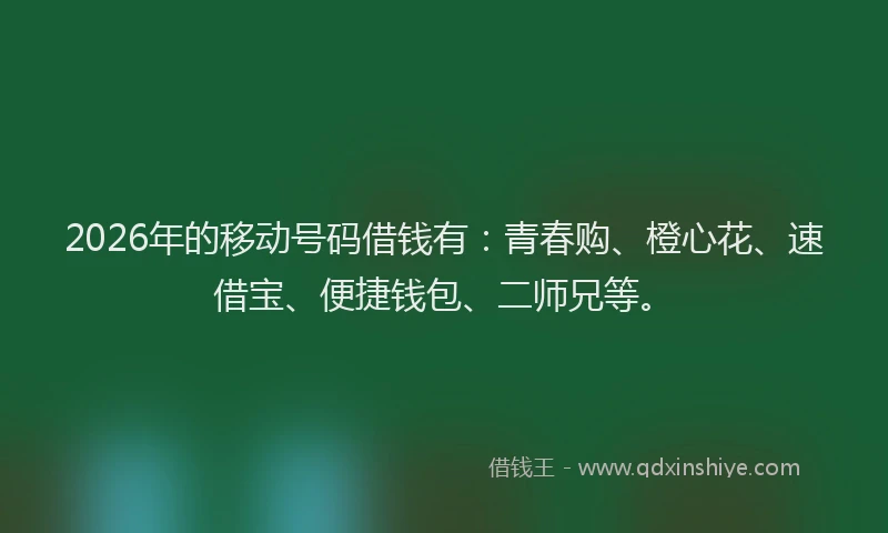 2026年的移动号码借钱有：青春购、橙心花、速借宝、便捷钱包、二师兄等。