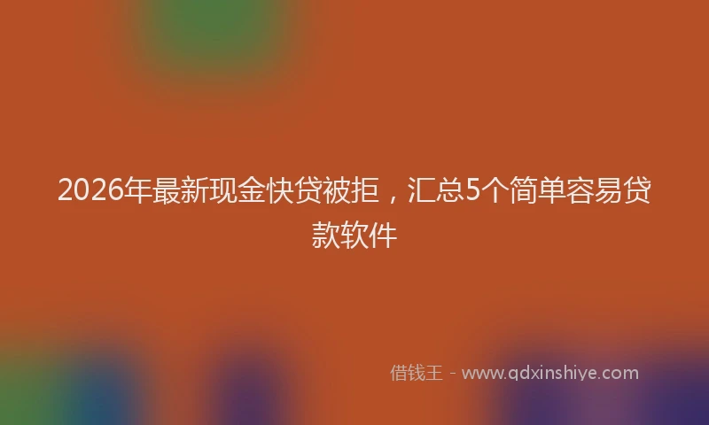 2026年最新现金快贷被拒，汇总5个简单容易贷款软件