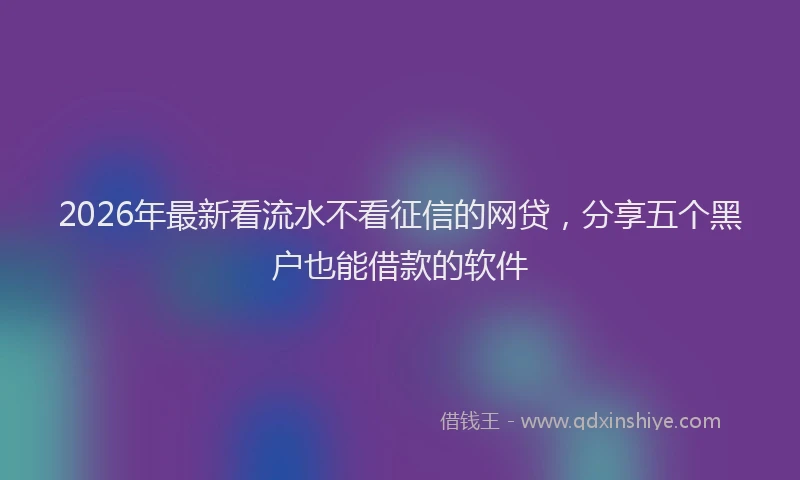 2026年最新看流水不看征信的网贷，分享五个黑户也能借款的软件