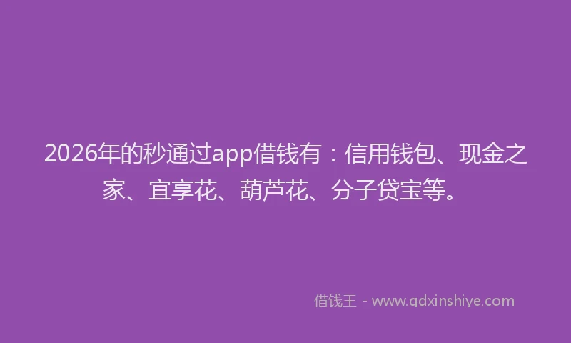 2026年的秒通过app借钱有：信用钱包、现金之家、宜享花、葫芦花、分子贷宝等。