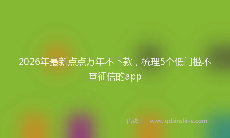 2026年最新点点万年不下款，梳理5个低门槛不查征信的app