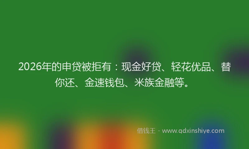 2026年的申贷被拒有：现金好贷、轻花优品、替你还、金速钱包、米族金融等。