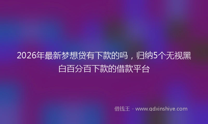 2026年最新梦想贷有下款的吗，归纳5个无视黑白百分百下款的借款平台