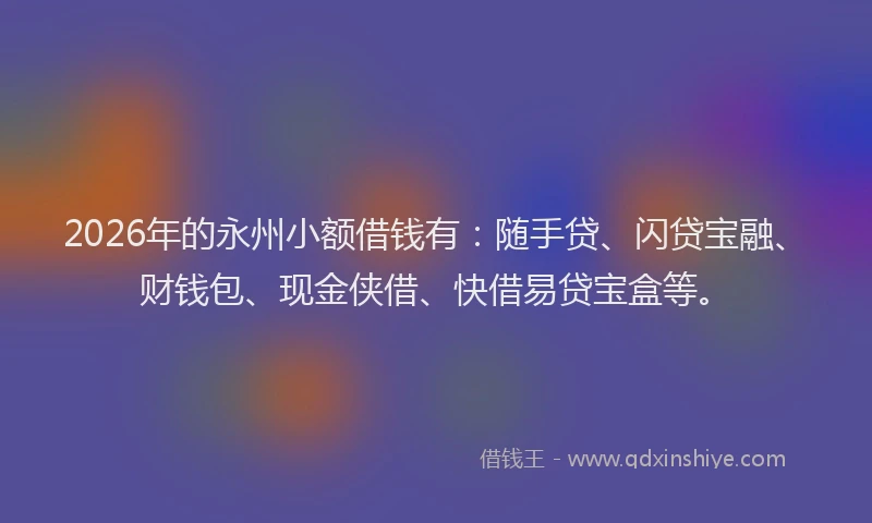 2026年的永州小额借钱有：随手贷、闪贷宝融、财钱包、现金侠借、快借易贷宝盒等。