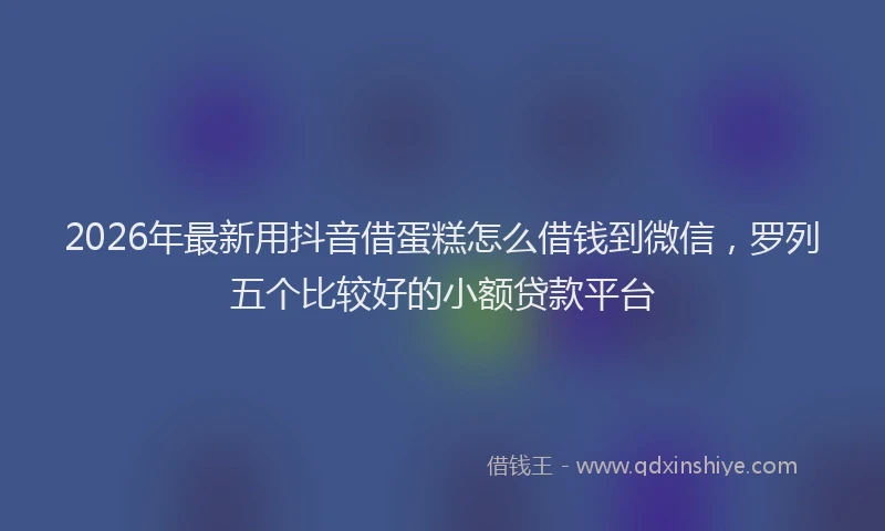 2026年最新用抖音借蛋糕怎么借钱到微信，罗列五个比较好的小额贷款平台