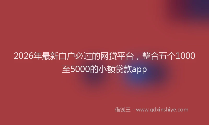 2026年最新白户必过的网贷平台，整合五个1000至5000的小额贷款app