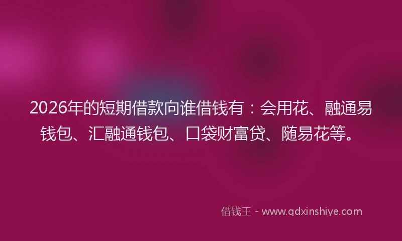 2026年的短期借款向谁借钱有：会用花、融通易钱包、汇融通钱包、口袋财富贷、随易花等。