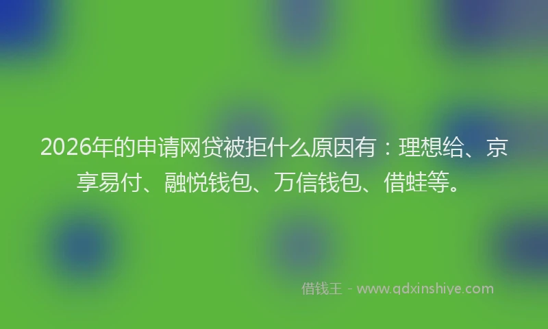 2026年的申请网贷被拒什么原因有：理想给、京享易付、融悦钱包、万信钱包、借蛙等。