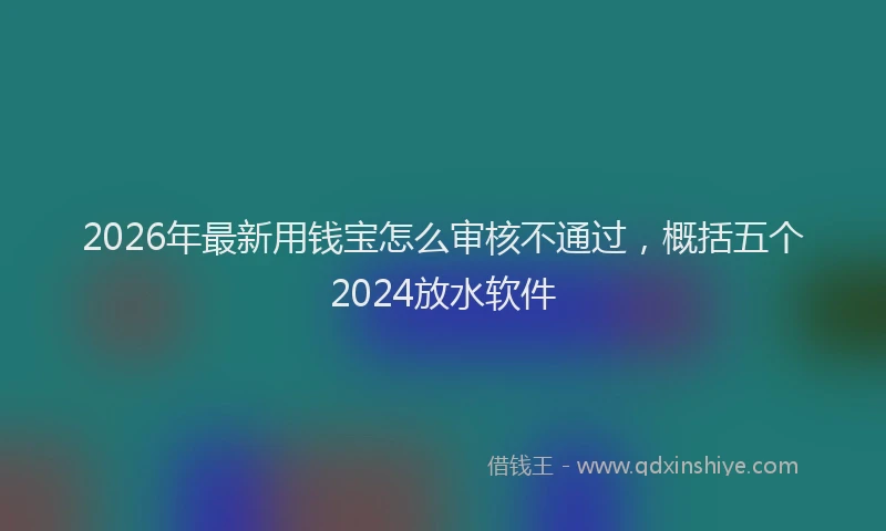 2026年最新用钱宝怎么审核不通过，概括五个2024放水软件