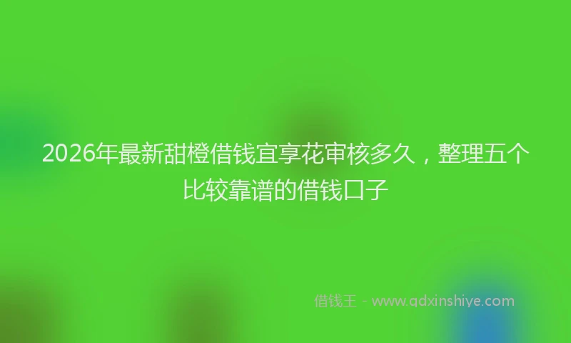 2026年最新甜橙借钱宜享花审核多久，整理五个比较靠谱的借钱口子