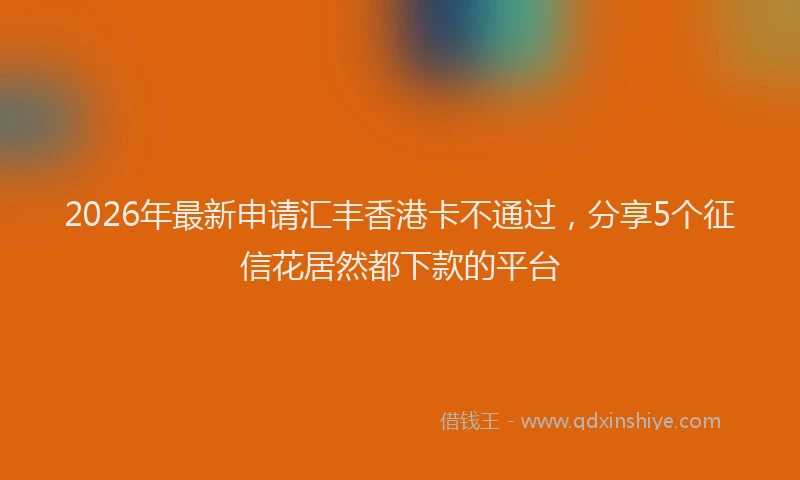 2026年最新申请汇丰香港卡不通过，分享5个征信花居然都下款的平台