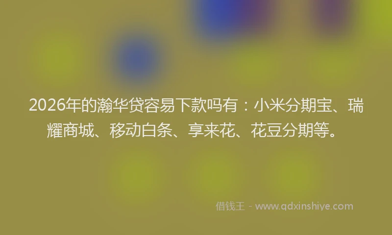 2026年的瀚华贷容易下款吗有：小米分期宝、瑞耀商城、移动白条、享来花、花豆分期等。