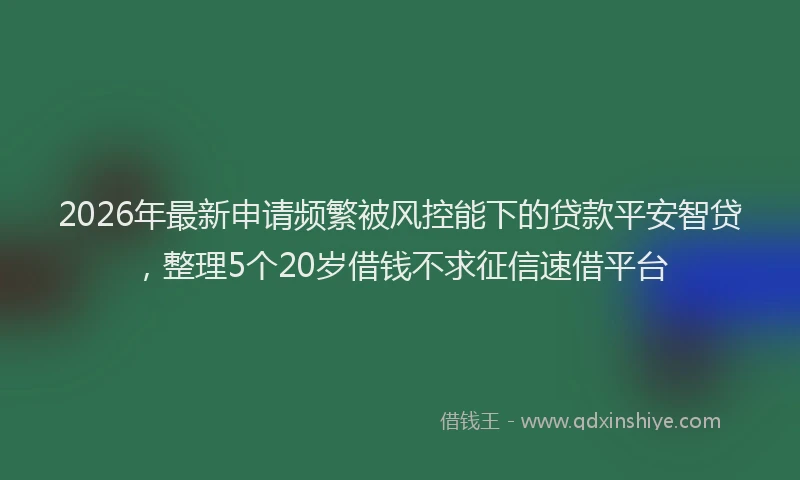 2026年最新申请频繁被风控能下的贷款平安智贷，整理5个20岁借钱不求征信速借平台